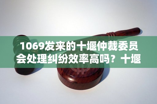 1069发来的十堰仲裁委员会处理纠纷效率高吗？十堰仲裁委员会办理流程详解