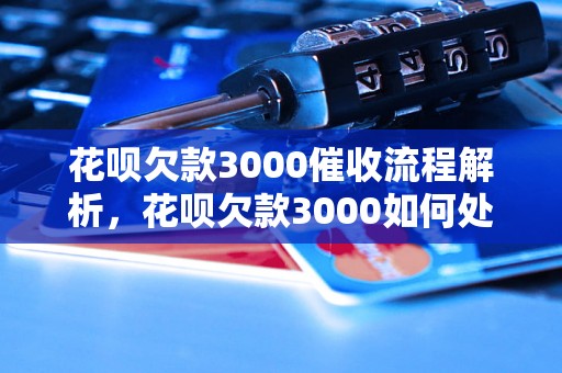 花呗欠款3000催收流程解析，花呗欠款3000如何处理