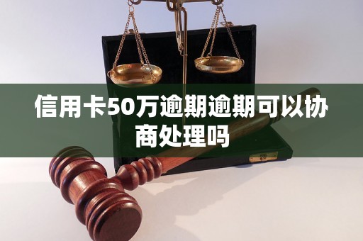 信用卡50万逾期逾期可以协商处理吗