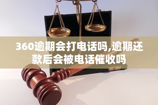 360逾期会打电话吗,逾期还款后会被电话催收吗