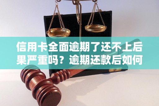 信用卡全面逾期了还不上后果严重吗？逾期还款后如何处理？