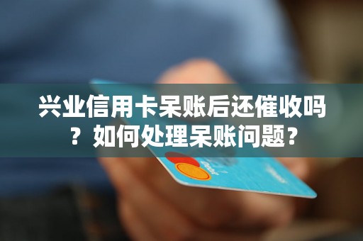 兴业信用卡呆账后还催收吗？如何处理呆账问题？