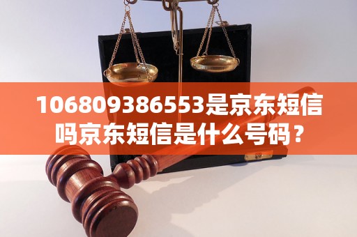 106809386553是京东短信吗京东短信是什么号码？