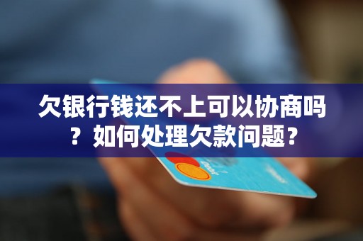 欠银行钱还不上可以协商吗？如何处理欠款问题？