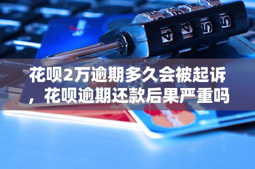 花呗2万逾期多久会被起诉,花呗逾期还款后果严重吗 花呗2万逾期多久会被起诉,花呗逾期还款后果严重吗