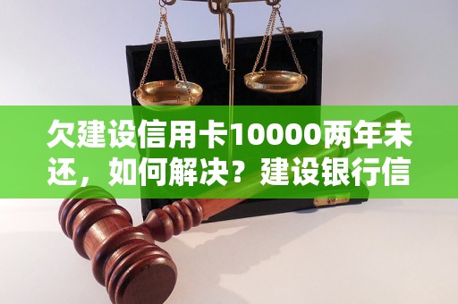 欠建设信用卡10000两年未还，如何解决？建设银行信用卡逾期处理流程