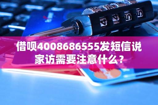 借呗4008686555发短信说家访需要注意什么？