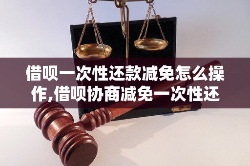 借呗一次性还款减免怎么操作,借呗协商减免一次性还款流程解析