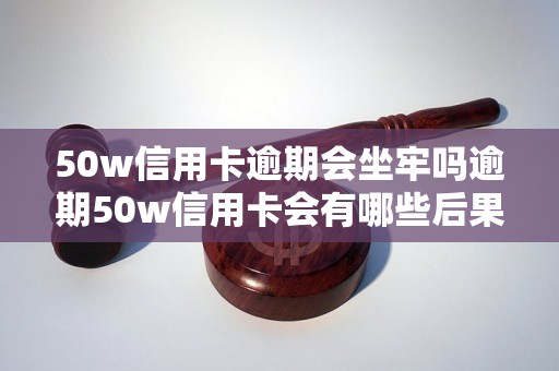 50w信用卡逾期会坐牢吗逾期50w信用卡会有哪些后果