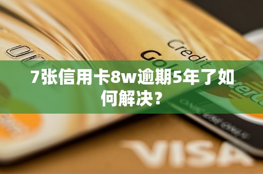 7张信用卡8w逾期5年了如何解决？