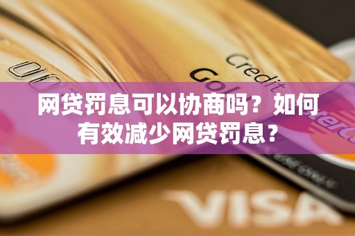 网贷罚息可以协商吗？如何有效减少网贷罚息？