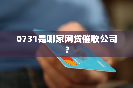 0731是哪家网贷催收公司？