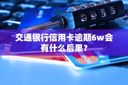 交通银行信用卡逾期6w会有什么后果？