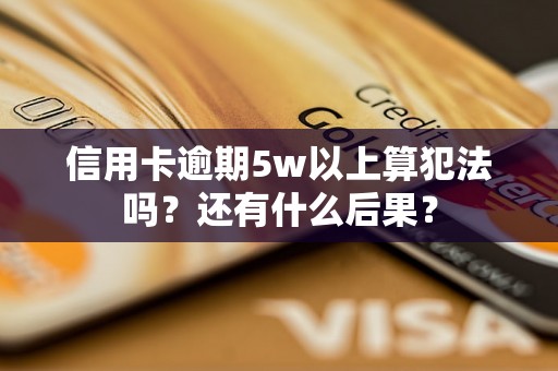 信用卡逾期5w以上算犯法吗？还有什么后果？