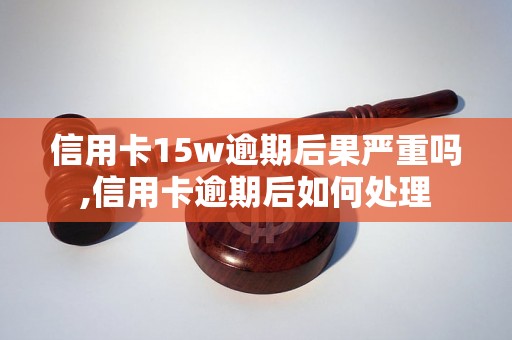 信用卡15w逾期后果严重吗,信用卡逾期后如何处理