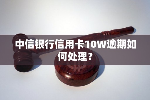 中信银行信用卡10W逾期如何处理？