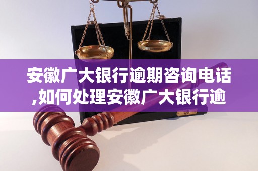 安徽广大银行逾期咨询电话,如何处理安徽广大银行逾期贷款