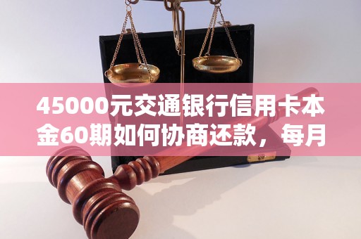 45000元交通银行信用卡本金60期如何协商还款，每月还款金额计算