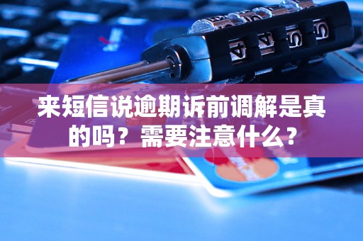 来短信说逾期诉前调解是真的吗？需要注意什么？