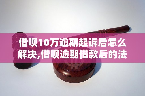 借呗10万逾期起诉后怎么解决,借呗逾期借款后的法律风险及应对措施