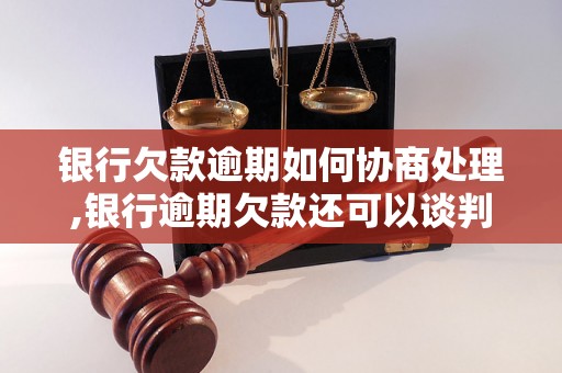 银行欠款逾期如何协商处理,银行逾期欠款还可以谈判吗