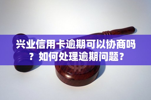 兴业信用卡逾期可以协商吗？如何处理逾期问题？