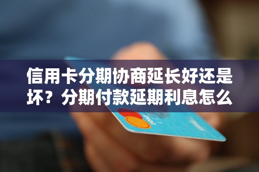 信用卡分期协商延长好还是坏？分期付款延期利息怎么计算