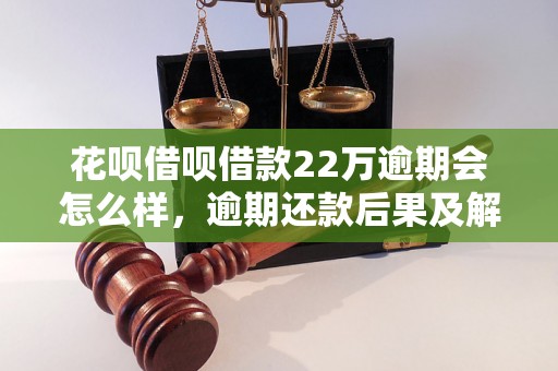 花呗借呗借款22万逾期会怎么样，逾期还款后果及解决方法