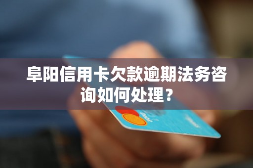 阜阳信用卡欠款逾期法务咨询如何处理？