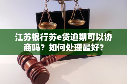 江苏银行苏e贷逾期可以协商吗？如何处理最好？