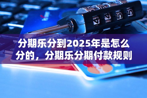 分期乐分到2025年是怎么分的，分期乐分期付款规则详解