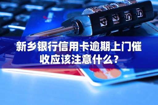 新乡银行信用卡逾期上门催收应该注意什么？