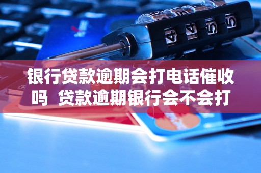 银行贷款逾期会打电话催收吗  贷款逾期银行会不会打电话催收