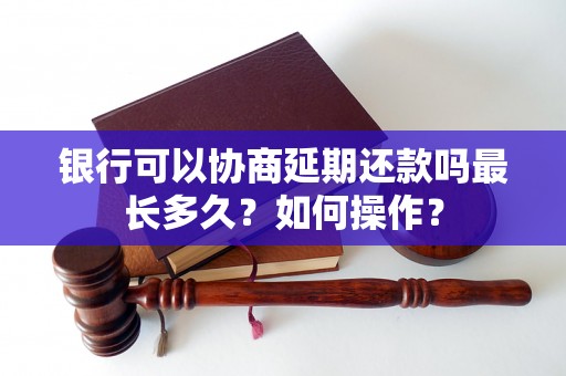 银行可以协商延期还款吗最长多久？如何操作？