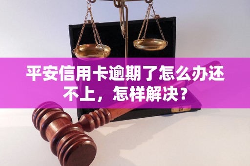 平安信用卡逾期了怎么办还不上，怎样解决？