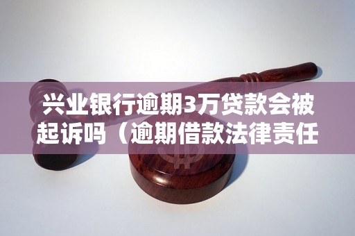 兴业银行逾期3万贷款会被起诉吗（逾期借款法律责任解析）