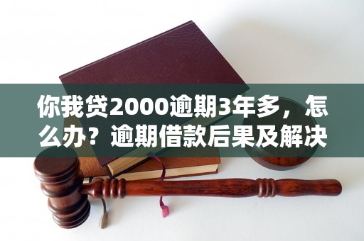 你我贷2000逾期3年多，怎么办？逾期借款后果及解决方法