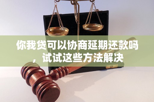 你我贷可以协商延期还款吗，试试这些方法解决