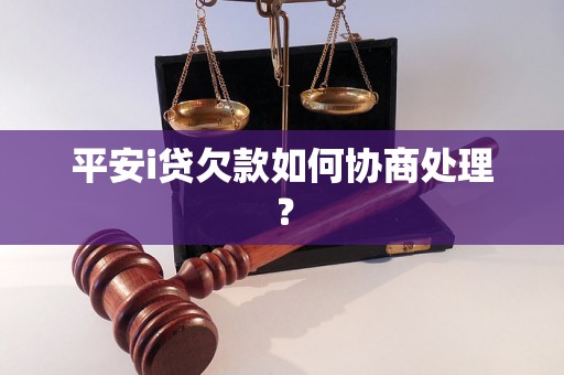 平安i贷欠款如何协商处理？