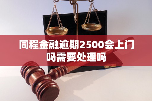 同程金融逾期2500会上门吗需要处理吗