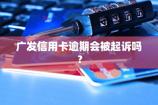 广发信用卡逾期会被起诉吗？