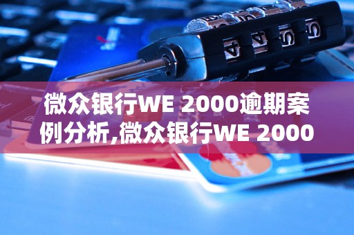 微众银行WE 2000逾期案例分析,微众银行WE 2000逾期的原因及解决方法