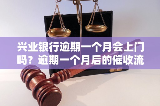 兴业银行逾期一个月会上门吗？逾期一个月后的催收流程是怎样的？