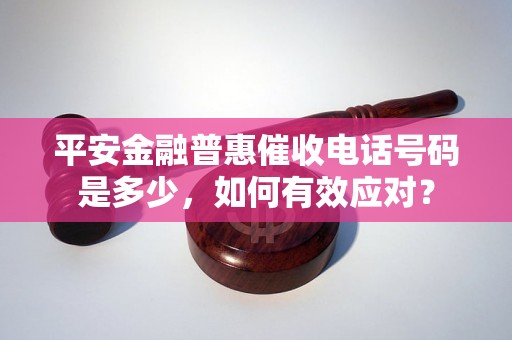 平安金融普惠催收电话号码是多少，如何有效应对？