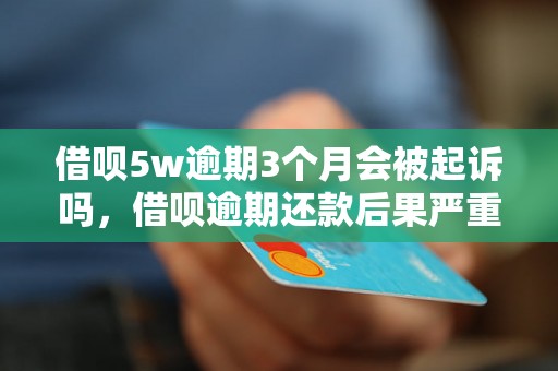 借呗5w逾期3个月会被起诉吗，借呗逾期还款后果严重吗