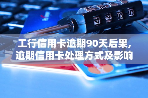 工行信用卡逾期90天后果,逾期信用卡处理方式及影响