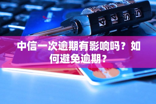 中信一次逾期有影响吗？如何避免逾期？