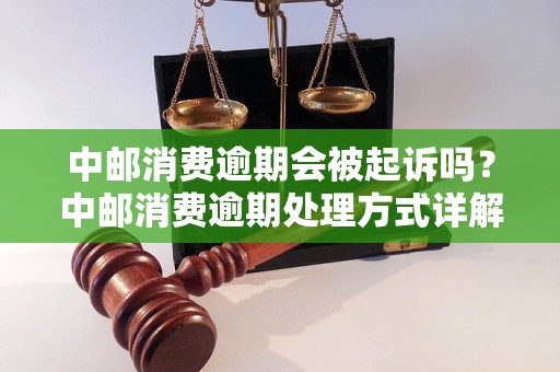 中邮消费逾期会被起诉吗？中邮消费逾期处理方式详解