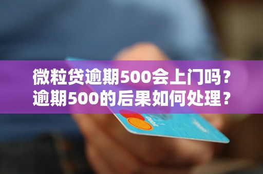 微粒贷逾期500会上门吗？逾期500的后果如何处理？