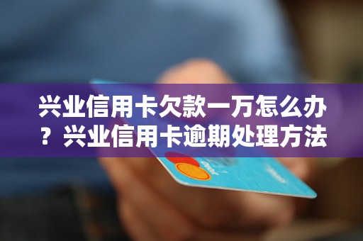 兴业信用卡欠款一万怎么办？兴业信用卡逾期处理方法